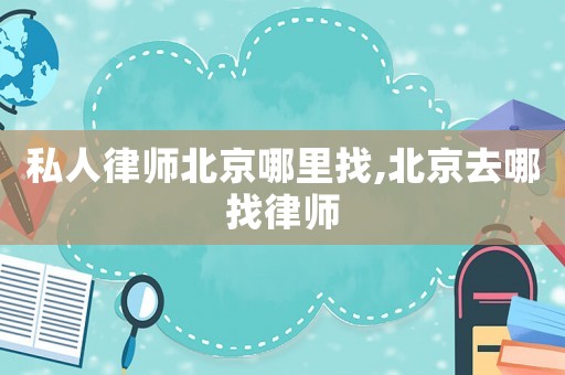 私人律師北京哪里找,北京去哪找律師