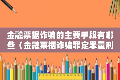 金融票據詐騙的主要手段有哪些（金融票據詐騙罪定罪量刑標準）