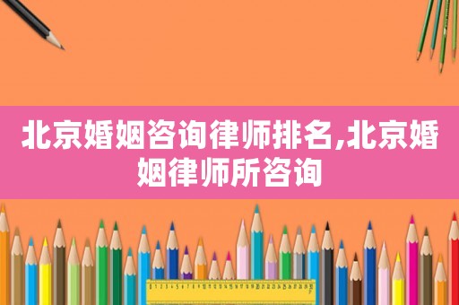 北京婚姻咨詢律師排名,北京婚姻律師所咨詢