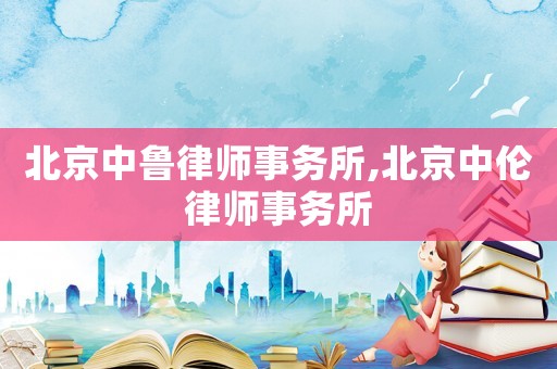 北京中魯律師事務(wù)所,北京中倫律師事務(wù)所