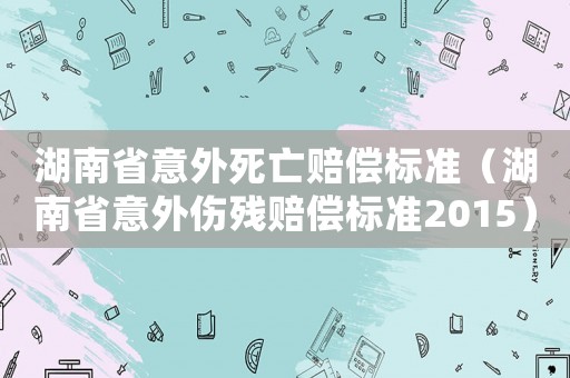 湖南省意外死亡賠償標準（湖南省意外傷殘賠償標準2015）