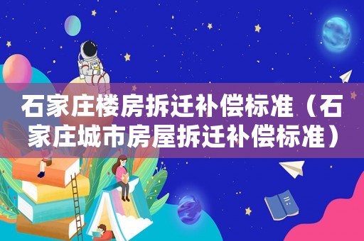 石家莊樓房拆遷補償標準（石家莊城市房屋拆遷補償標準）