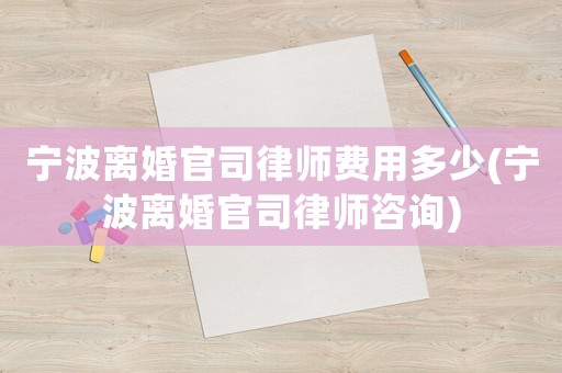 寧波離婚官司律師費(fèi)用多少(寧波離婚官司律師咨詢)