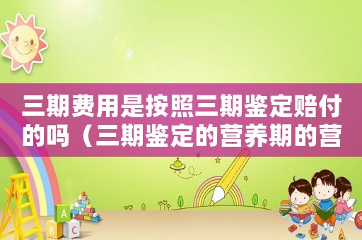 三期費用是按照三期鑒定賠付的嗎（三期鑒定的營養期的營養費標準）