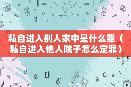 私自進入別人家中是什么罪（私自進入他人院子怎么定罪）