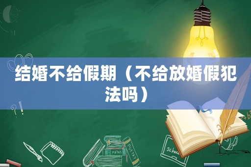 結(jié)婚不給假期（不給放婚假犯法嗎）