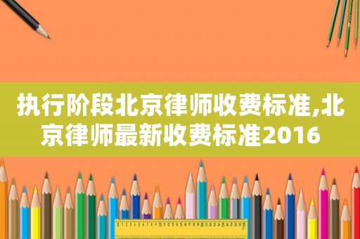 執(zhí)行階段北京律師收費(fèi)標(biāo)準(zhǔn),北京律師最新收費(fèi)標(biāo)準(zhǔn)2016