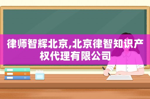 律師智輝北京,北京律智知識產權代理有限公司