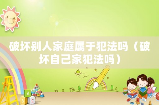 破壞別人家庭屬于犯法嗎（破壞自己家犯法嗎）
