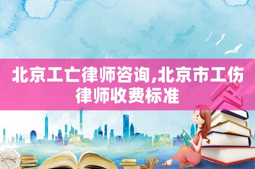 北京工亡律師咨詢,北京市工傷律師收費標準