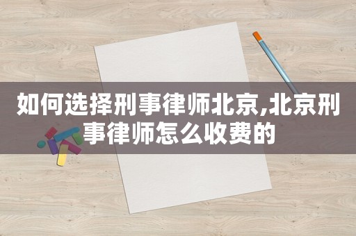 如何選擇刑事律師北京,北京刑事律師怎么收費的