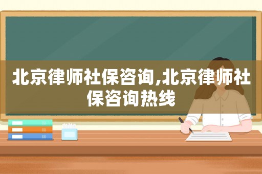 北京律師社保咨詢,北京律師社保咨詢熱線