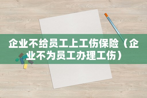 企業不給員工上工傷保險（企業不為員工辦理工傷）