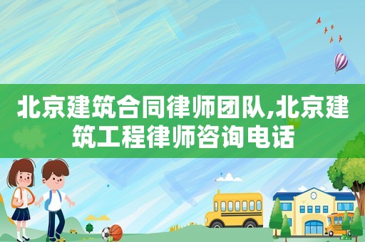 北京建筑合同律師團隊,北京建筑工程律師咨詢電話