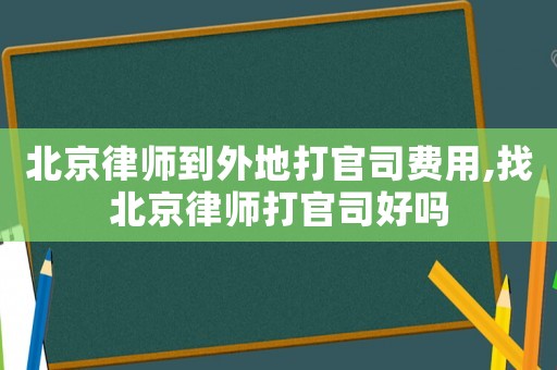 北京律師到外地打官司費用,找北京律師打官司好嗎