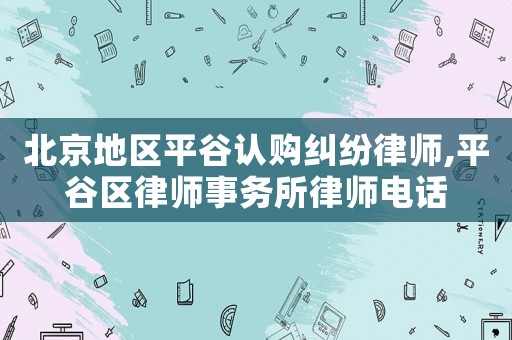 北京地區平谷認購糾紛律師,平谷區律師事務所律師電話
