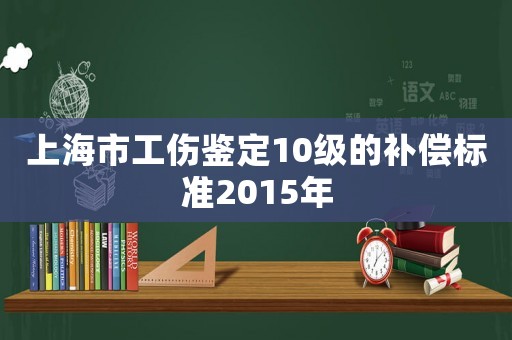 上海市工傷鑒定10級的補償標準2015年