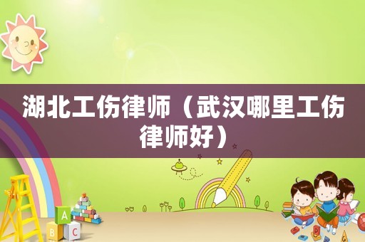 湖北工傷律師（武漢哪里工傷律師好）