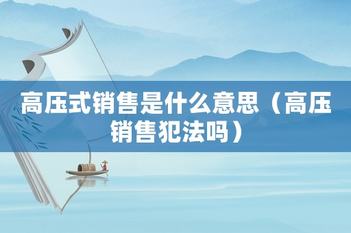 高壓式銷售是什么意思（高壓銷售犯法嗎）