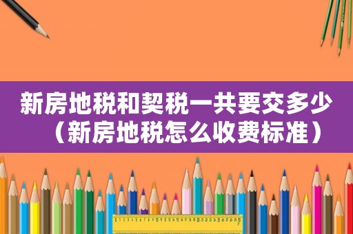 新房地稅和契稅一共要交多少（新房地稅怎么收費標準）