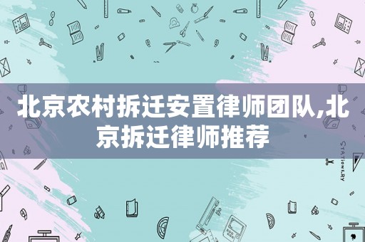北京農村拆遷安置律師團隊,北京拆遷律師推薦