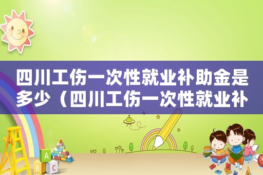 四川工傷一次性就業(yè)補(bǔ)助金是多少（四川工傷一次性就業(yè)補(bǔ)助金）