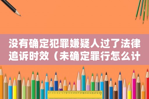 沒有確定犯罪嫌疑人過了法律追訴時效（未確定罪行怎么計算）