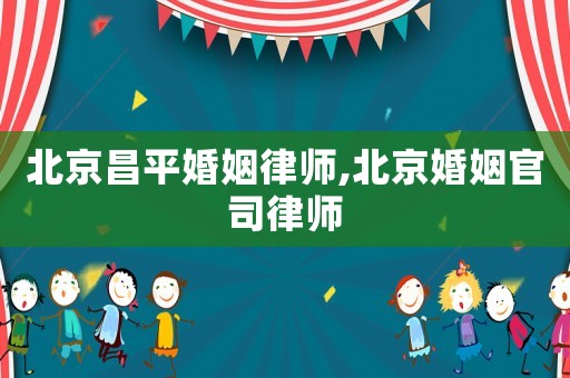 北京昌平婚姻律師,北京婚姻官司律師