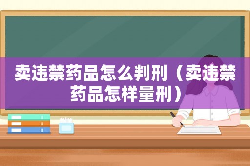 賣違禁藥品怎么判刑（賣違禁藥品怎樣量刑）