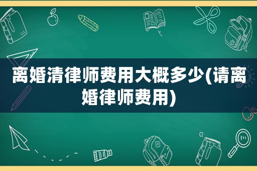 離婚清律師費用大概多少(請離婚律師費用)