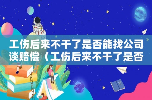 工傷后來不干了是否能找公司談賠償（工傷后來不干了是否能找公司）