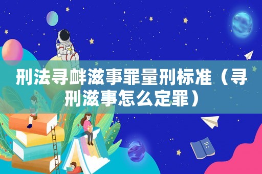 刑法尋釁滋事罪量刑標準（尋刑滋事怎么定罪）