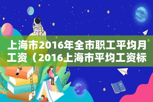 上海市2016年全市職工平均月工資（2016上海市平均工資標準）