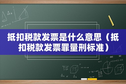 抵扣稅款發票是什么意思（抵扣稅款發票罪量刑標準）