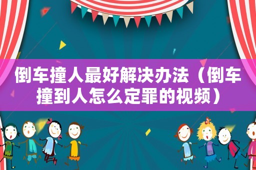 倒車撞人最好解決辦法（倒車撞到人怎么定罪的視頻）