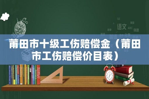 莆田市十級工傷賠償金（莆田市工傷賠償價目表）