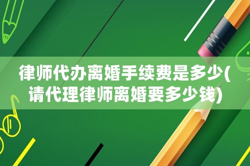 律師代辦離婚手續費是多少(請代理律師離婚要多少錢)