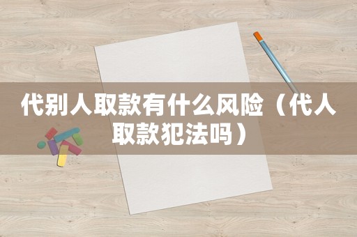 代別人取款有什么風險（代人取款犯法嗎）