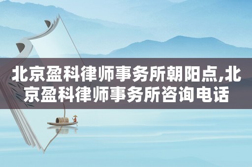 北京盈科律師事務所朝陽點,北京盈科律師事務所咨詢電話