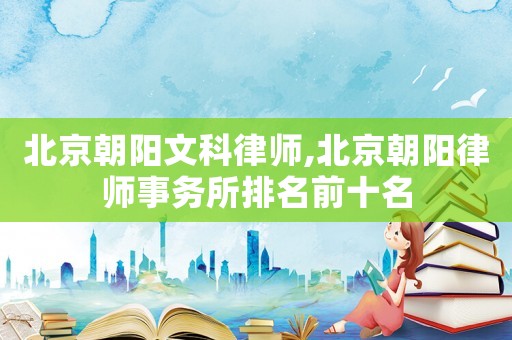 北京朝陽(yáng)文科律師,北京朝陽(yáng)律師事務(wù)所排名前十名