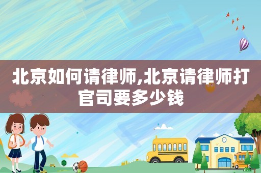北京如何請律師,北京請律師打官司要多少錢