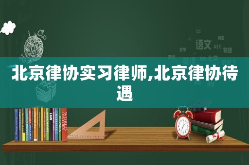 北京律協實習律師,北京律協待遇