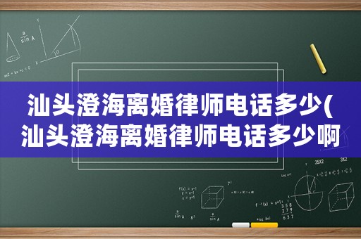 汕頭澄海離婚律師電話多少(汕頭澄海離婚律師電話多少啊)
