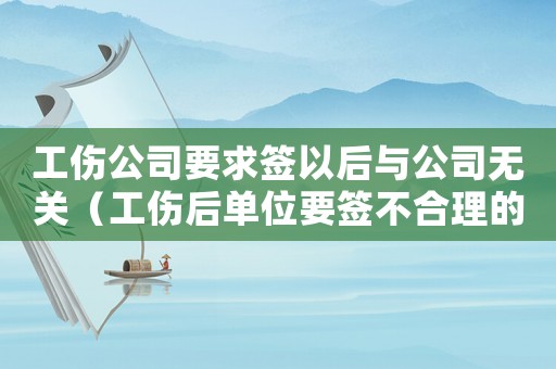 工傷公司要求簽以后與公司無關（工傷后單位要簽不合理的合同）