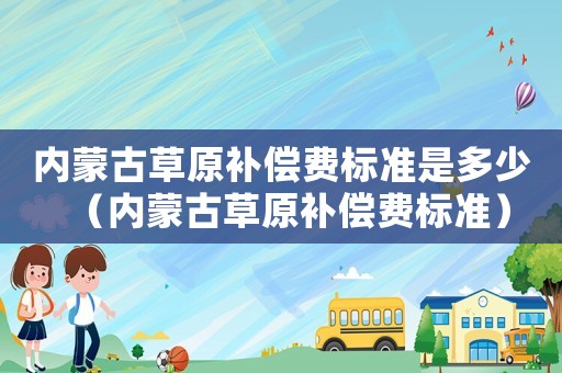 內蒙古草原補償費標準是多少（內蒙古草原補償費標準）
