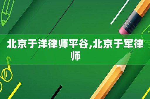 北京于洋律師平谷,北京于軍律師