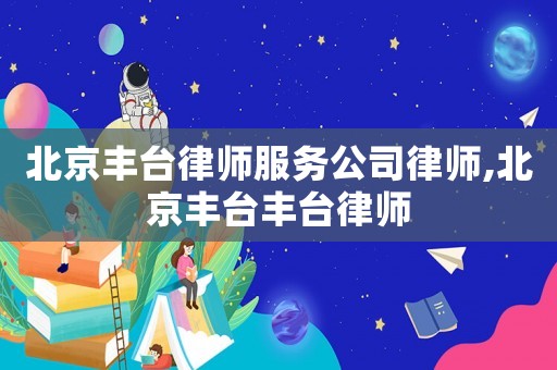 北京豐臺律師服務公司律師,北京豐臺豐臺律師