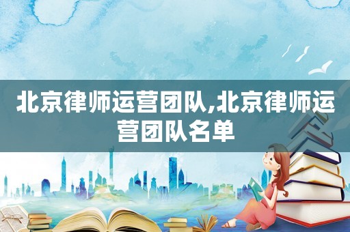 北京律師運營團隊,北京律師運營團隊名單
