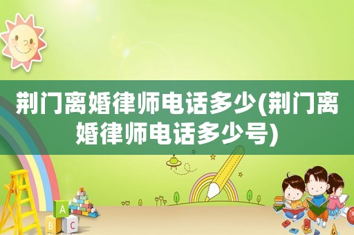 荊門離婚律師電話多少(荊門離婚律師電話多少號)