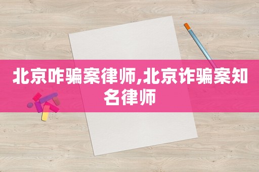 北京咋騙案律師,北京詐騙案知名律師